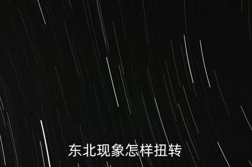 什么是東北現(xiàn)象，東北現(xiàn)象怎樣扭轉(zhuǎn)