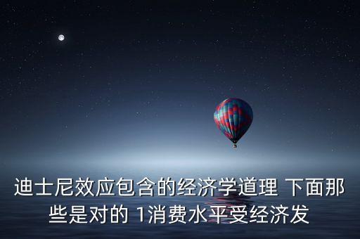 迪士尼效應(yīng)包含的經(jīng)濟學道理 下面那些是對的 1消費水平受經(jīng)濟發(fā)