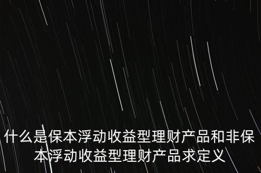 什么是保本浮動收益理財計劃，什么是保本浮動收益型理財產(chǎn)品和非保本浮動收益型理財產(chǎn)品求定義