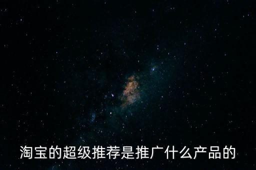 阿里萬象是做什么的，淘寶的超級推薦是推廣什么產(chǎn)品的