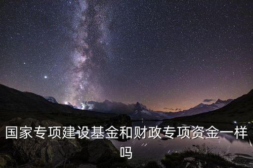國家專項建設(shè)基金和財政專項資金一樣嗎
