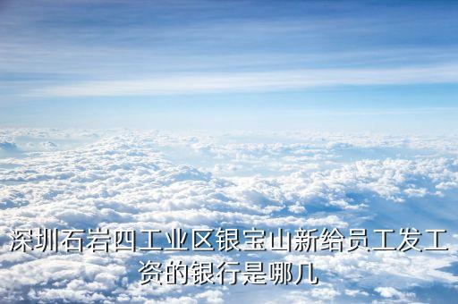 銀寶山新是做什么的，深圳石巖四工業(yè)區(qū)銀寶山新給員工發(fā)工資的銀行是哪幾