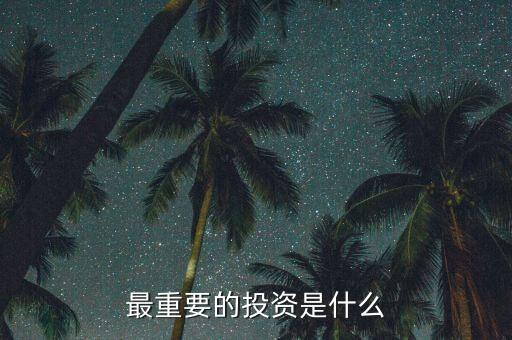 投資什么最重要，現(xiàn)在對(duì)于我們來說投資什么最重要