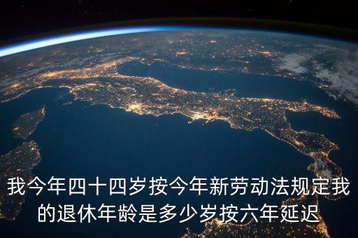 6年延遲一歲什么意思，我今年四十四歲按今年新勞動(dòng)法規(guī)定我的退休年齡是多少歲按六年延遲