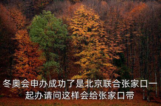 北京將攜手張家口說明什么，冬奧會申辦成功了是北京聯(lián)合張家口一起辦請問這樣會給張家口帶