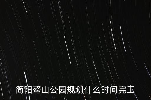 簡陽鰲山公園什么時候完工，想知道 資陽市 簡陽鰲山公園 在哪