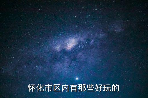 策克口岸有什么好玩的地方，懷化市區(qū)內有那些好玩的