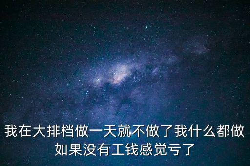 我在大排檔做一天就不做了我什么都做如果沒(méi)有工錢感覺(jué)虧了