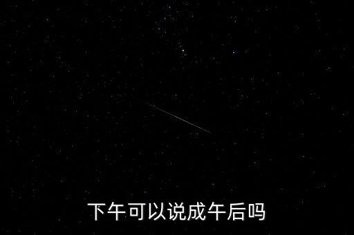 午后指什么時(shí)候，下午可以說(shuō)成午后嗎
