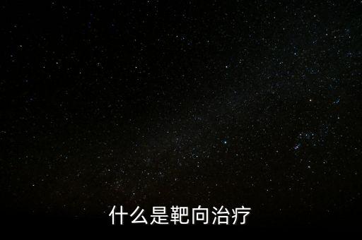 靶向施策什么意思，什么是靶向治療