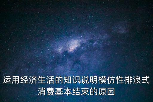 什么叫模仿型排浪式消費(fèi)，運(yùn)用經(jīng)濟(jì)生活的知識(shí)說明模仿性排浪式消費(fèi)基本結(jié)束的原因