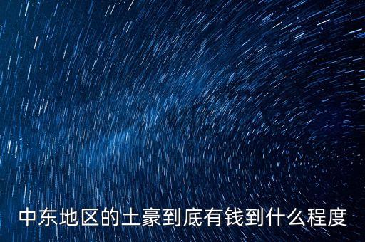 中東富豪富到什么程度，當(dāng)前中東地區(qū)最富裕的國家 A伊拉克 B敘利亞 C沙特阿拉伯