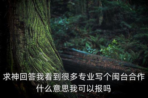 求神回答我看到很多專業(yè)寫個(gè)閩臺(tái)合作什么意思我可以報(bào)嗎