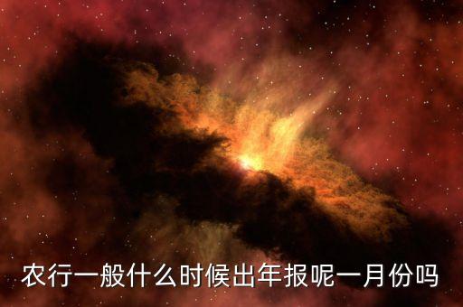 四大銀行年報(bào)什么時(shí)候出來(lái)，農(nóng)行一般什么時(shí)候出年報(bào)呢一月份嗎