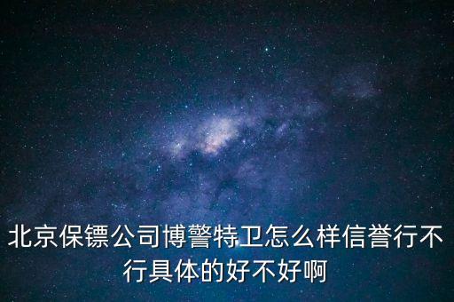 博警特衛(wèi)出來(lái)什么水平，北京保鏢公司博警特衛(wèi)怎么樣信譽(yù)行不行具體的好不好啊