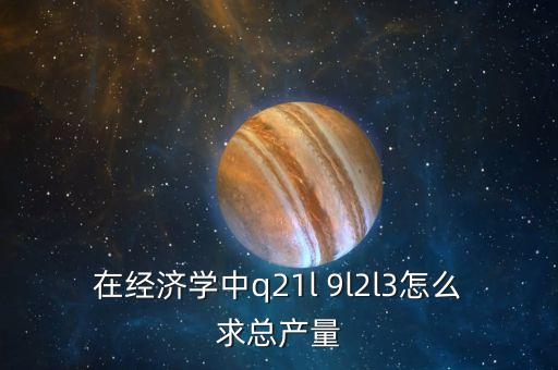 Q在政治經(jīng)濟學(xué)中代表什么，在經(jīng)濟學(xué)中q21l 9l2l3怎么求總產(chǎn)量