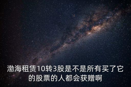 渤海租賃什么時候股權(quán)置換，渤海租賃10轉(zhuǎn)3股是不是所有買了它的股票的人都會獲贈啊