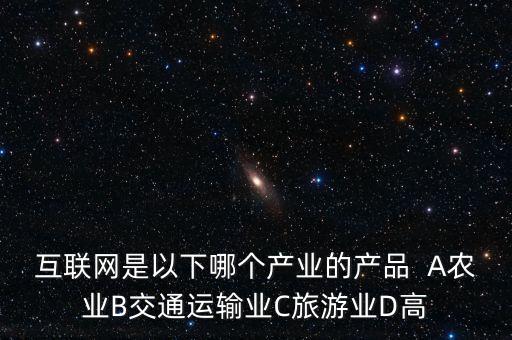 互聯網屬于什么行業(yè)，互聯網是以下哪個產業(yè)的產品  A農業(yè)B交通運輸業(yè)C旅游業(yè)D高