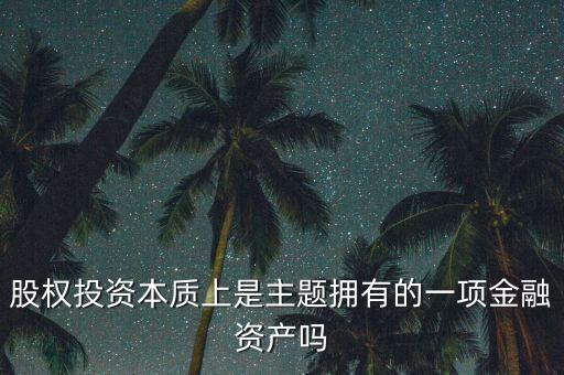 股權(quán)投資本質(zhì)上主體是什么，股權(quán)投資本質(zhì)上是主題擁有的一項(xiàng)金融資產(chǎn)嗎