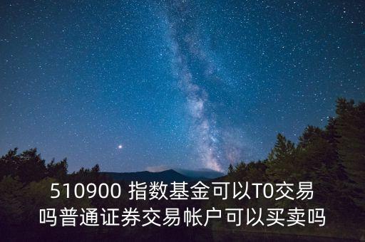 510900跟蹤什么指數(shù)，510900 指數(shù)基金可以T0交易嗎普通證券交易帳戶可以買賣嗎