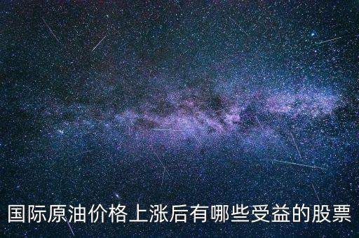 原油漲買什么股，國(guó)際原油價(jià)格上漲后有哪些受益的股票