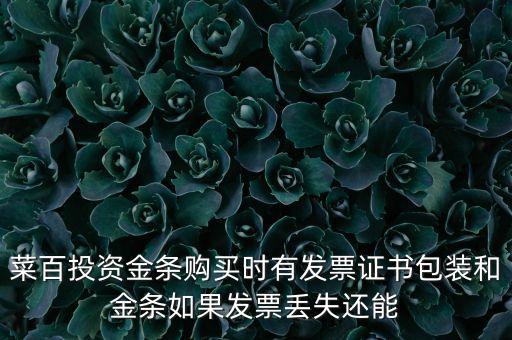 菜百投資金條購(gòu)買(mǎi)時(shí)有發(fā)票證書(shū)包裝和金條如果發(fā)票丟失還能