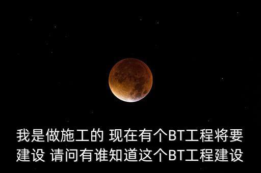 我是做施工的 現(xiàn)在有個BT工程將要建設 請問有誰知道這個BT工程建設