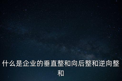 什么是橫向產(chǎn)業(yè)鏈，什么是企業(yè)的垂直整和向后整和逆向整和