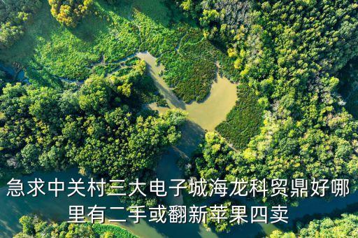 中關(guān)村科貿(mào)電子城4層賣什么，急求中關(guān)村三大電子城海龍科貿(mào)鼎好哪里有二手或翻新蘋果四賣