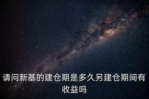 建倉(cāng)期什么時(shí)候好，請(qǐng)問(wèn)新基的建倉(cāng)期是多久另建倉(cāng)期間有收益嗎