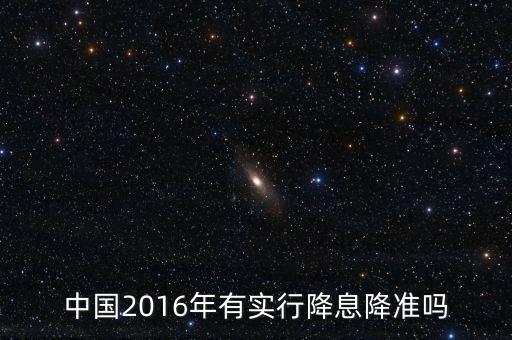 中國2016什么時候降息，中國2016年有實行降息降準(zhǔn)嗎