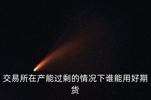 產(chǎn)能過剩時用什么商業(yè)模式好，交易所在產(chǎn)能過剩的情況下誰能用好期貨