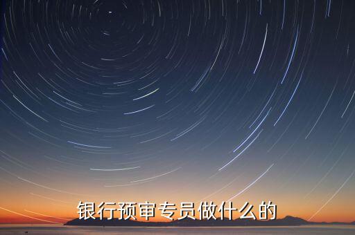 銀行審核員需要做什么，銀行預(yù)審專員做什么的