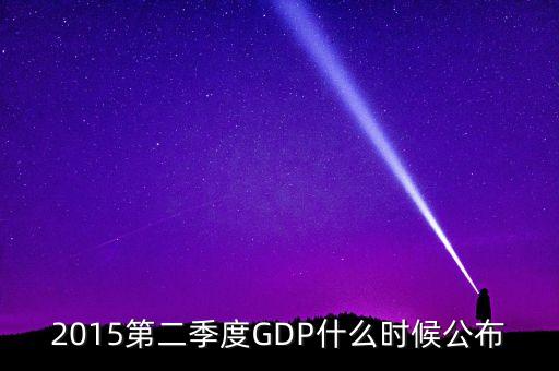 2015gdp什么時(shí)間公布，2015第二季度GDP什么時(shí)候公布