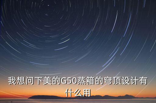 穹頂計劃是什么意思，我想問下美的G50蒸箱的穹頂設(shè)計有什么用