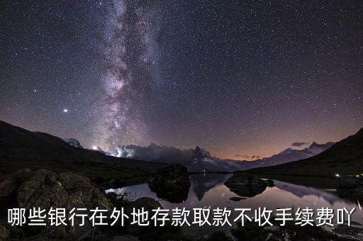 什么銀行異地存款不要手續(xù)費，哪些銀行在外地存款取款不收手續(xù)費吖