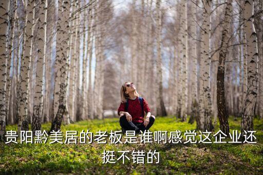貴州正大黔源老板叫什么名字，貴陽黔美居的老板是誰啊感覺這企業(yè)還挺不錯的
