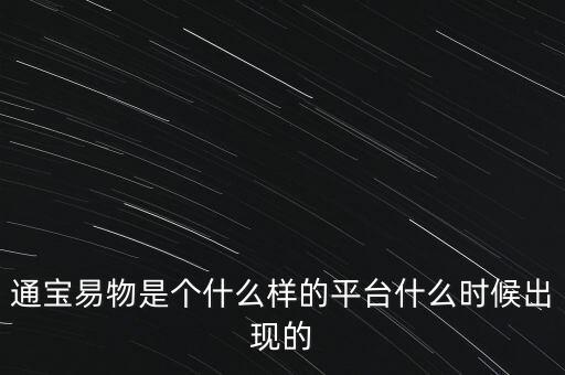 寶易互通是個(gè)什么東西，通寶易物是個(gè)什么樣的平臺(tái)什么時(shí)候出現(xiàn)的