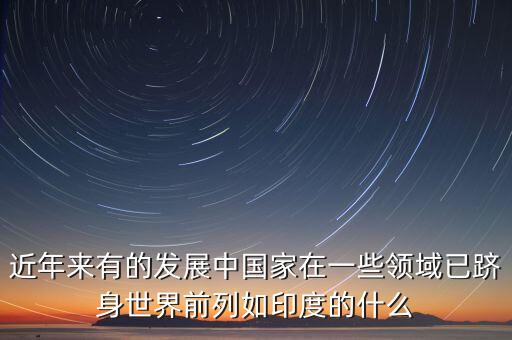中國的什么躋身世界，印度的什么產(chǎn)業(yè)中國的什么業(yè)和工業(yè)的已經(jīng)躋身世界前列
