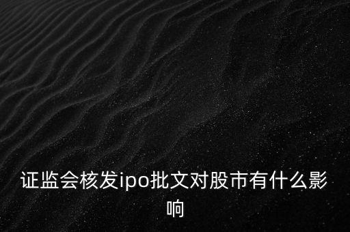 核發(fā)ipo批文什么意思，請(qǐng)問(wèn)專家證監(jiān)會(huì)核發(fā)IPO批文對(duì)A股 市場(chǎng)有多大影響