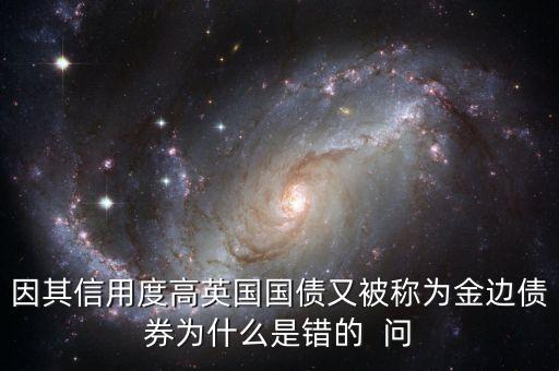 因其信用度高英國(guó)國(guó)債又被稱為金邊債券為什么是錯(cuò)的  問