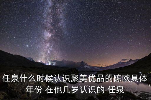 任泉什么時(shí)候認(rèn)識聚美優(yōu)品的陳歐具體年份 在他幾歲認(rèn)識的 任泉