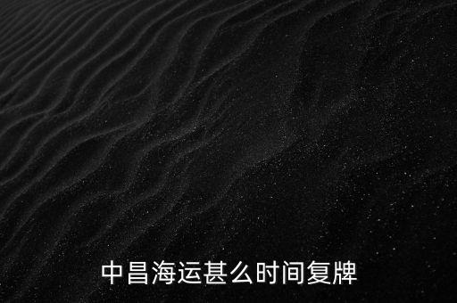 st中昌什么時(shí)候復(fù)牌，中昌海運(yùn)甚么時(shí)間復(fù)牌