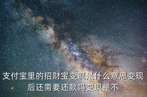 招財(cái)寶還款是什么，支付寶里的招財(cái)寶變現(xiàn)是什么意思變現(xiàn)后還需要還款嗎變現(xiàn)是不