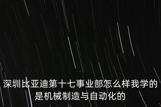 深圳比亞迪第十七事業(yè)部怎么樣我學(xué)的是機械制造與自動化的