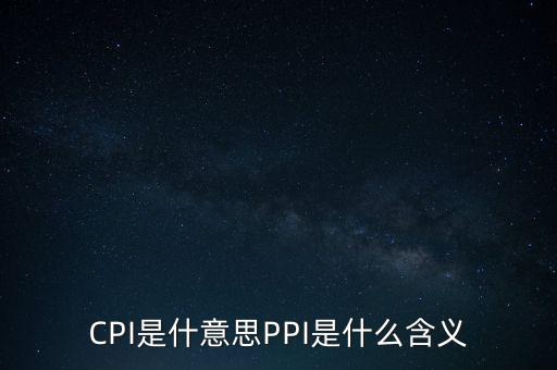 什么是cpi什么是ppi，CPI和PPI分別是什么意思