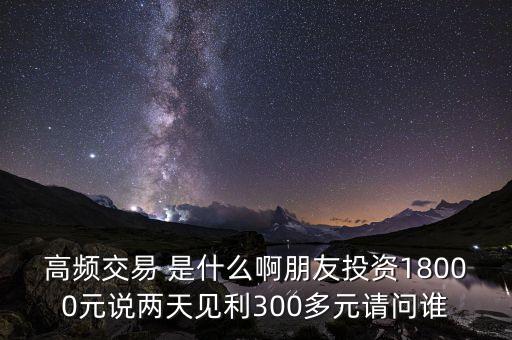 高頻投資是什么，請問高頻交易是什么意思安全嗎就是朋友說的交一萬八年固定收