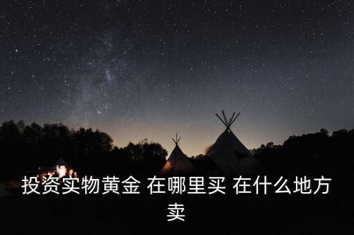 投資買金條到時(shí)候到什么地方賣，投資實(shí)物黃金 在哪里買 在什么地方賣