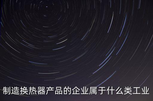 換熱器屬于什么行業(yè)，生產(chǎn)的換熱器和波紋管都屬于什么行業(yè)