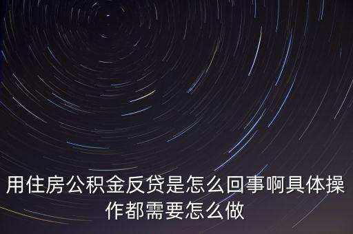反貸房什么意思，用住房公積金反貸是怎么回事啊具體操作都需要怎么做